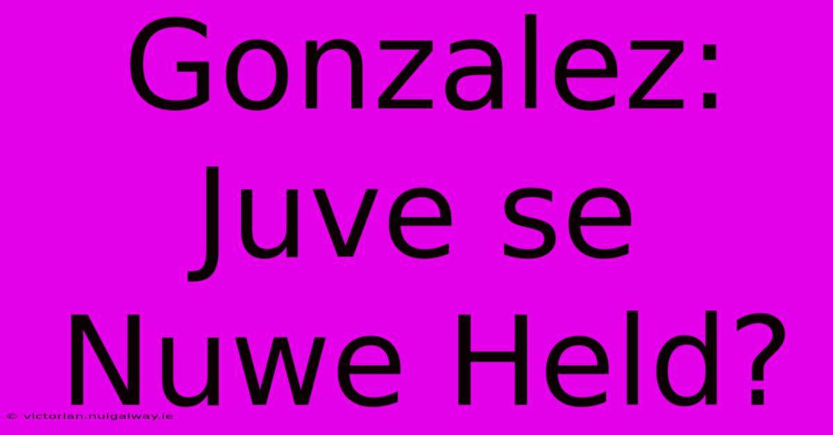 Gonzalez: Juve Se Nuwe Held?