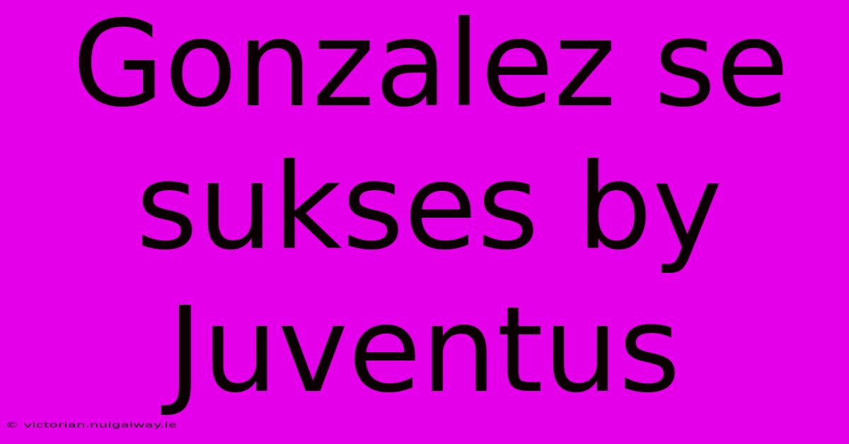 Gonzalez Se Sukses By Juventus