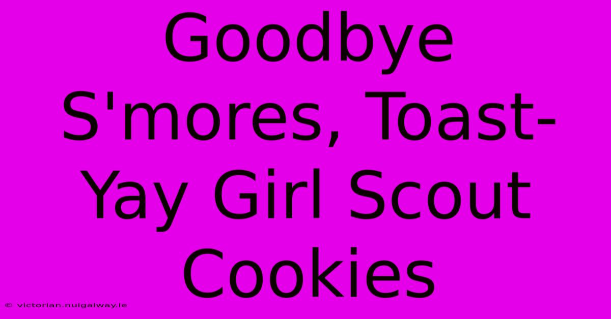 Goodbye S'mores, Toast-Yay Girl Scout Cookies