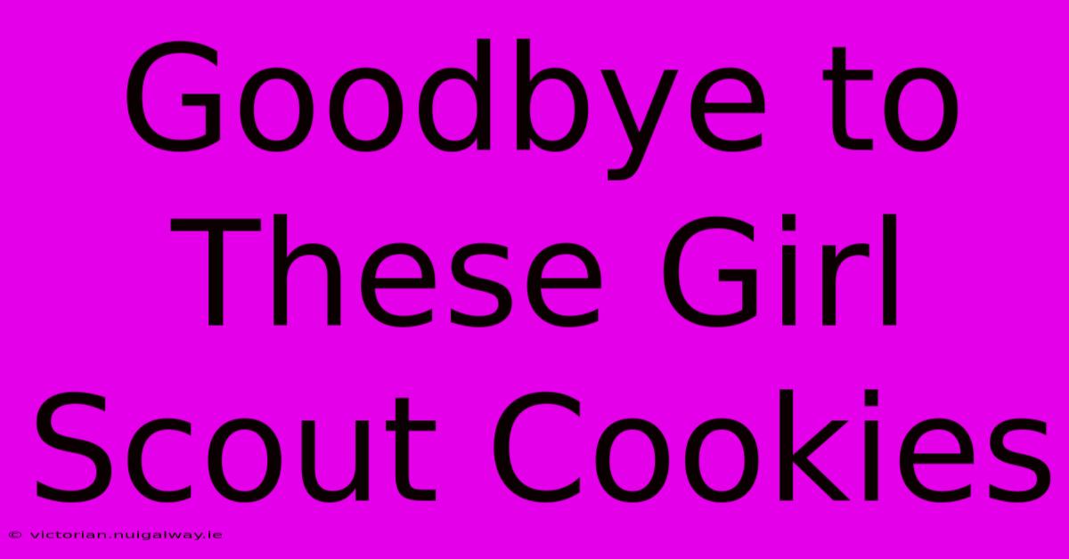 Goodbye To These Girl Scout Cookies