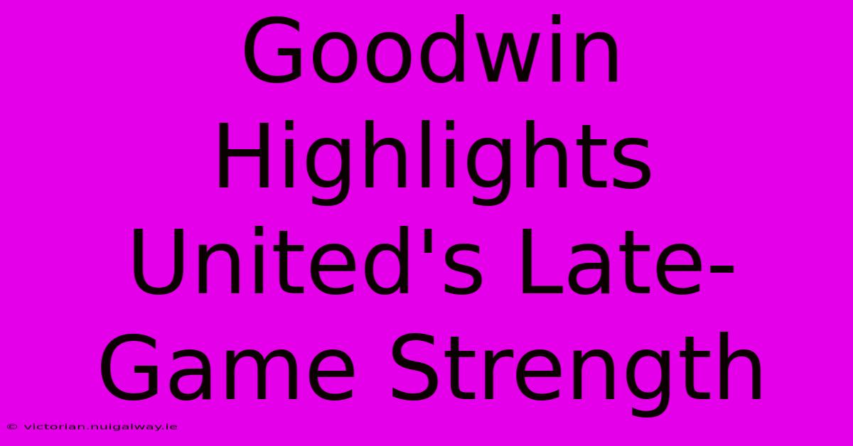 Goodwin Highlights United's Late-Game Strength