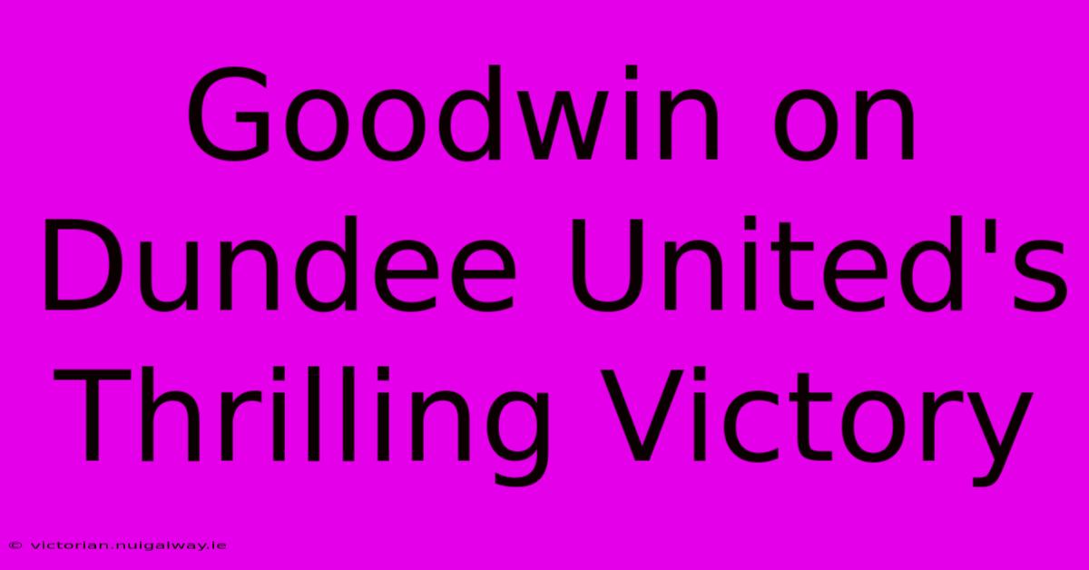 Goodwin On Dundee United's Thrilling Victory