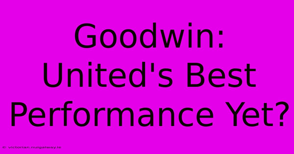 Goodwin: United's Best Performance Yet?