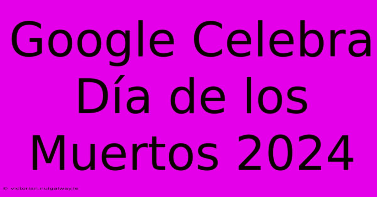 Google Celebra Día De Los Muertos 2024