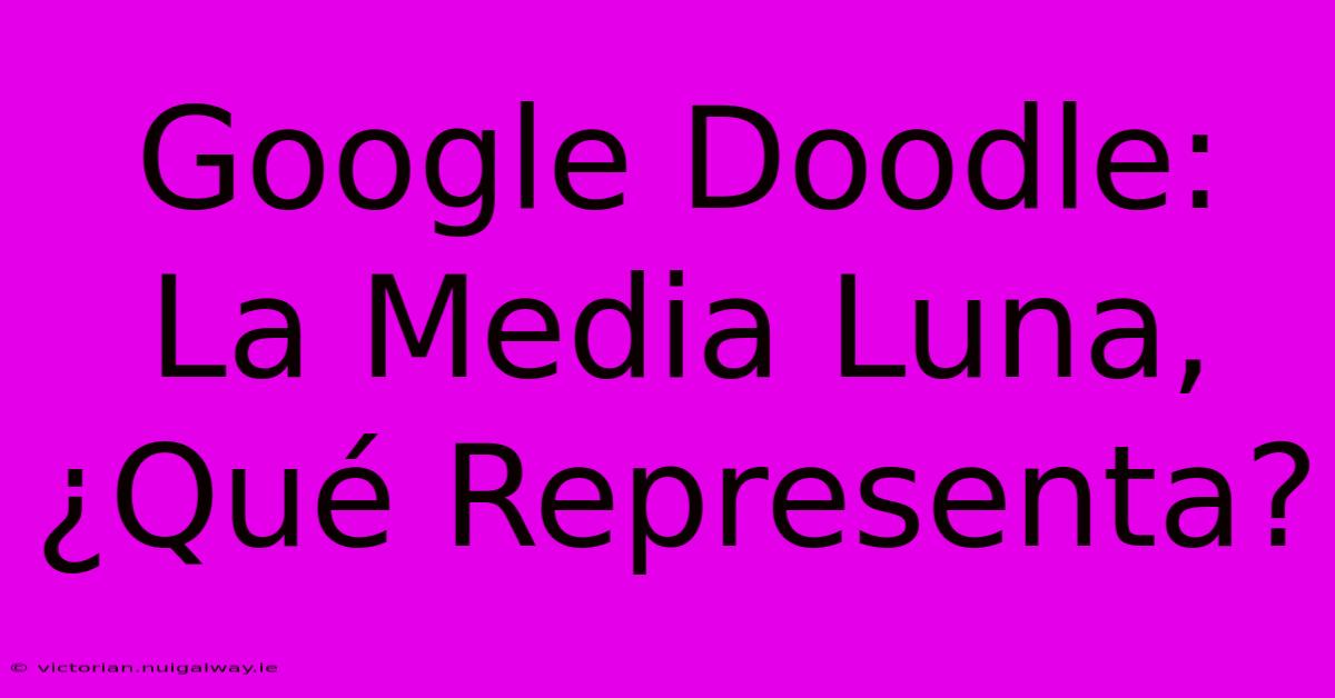 Google Doodle: La Media Luna, ¿Qué Representa?