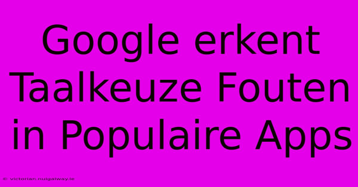 Google Erkent Taalkeuze Fouten In Populaire Apps