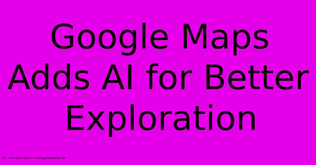 Google Maps Adds AI For Better Exploration