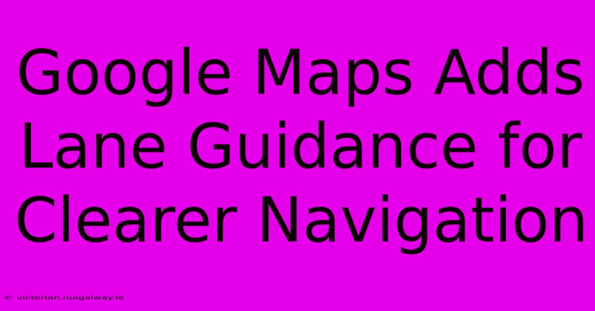 Google Maps Adds Lane Guidance For Clearer Navigation