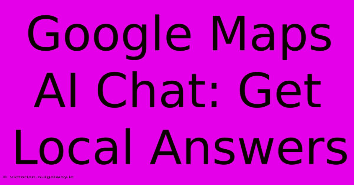 Google Maps AI Chat: Get Local Answers