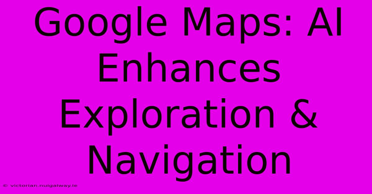 Google Maps: AI Enhances Exploration & Navigation