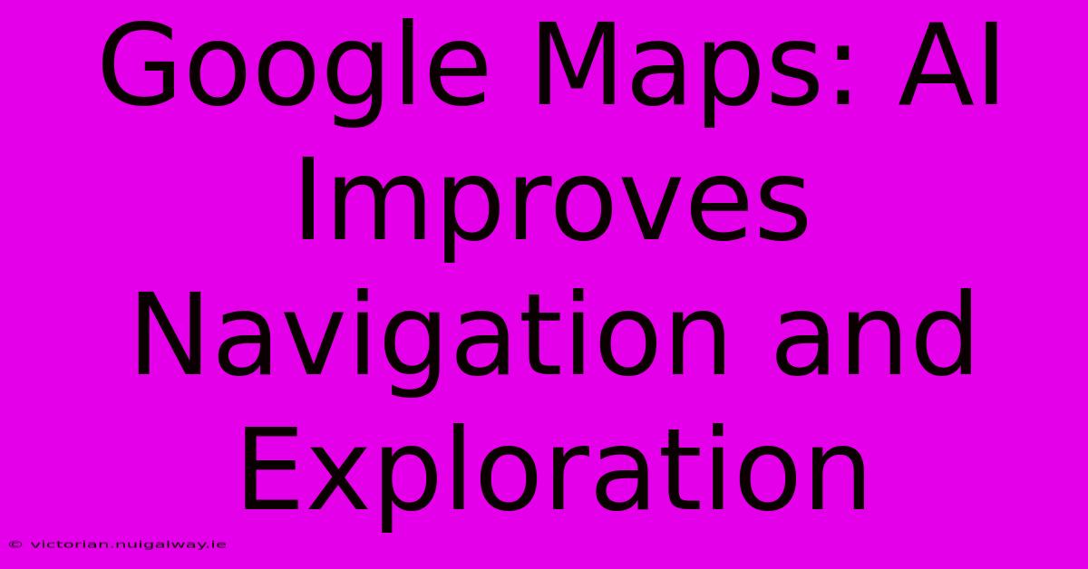 Google Maps: AI Improves Navigation And Exploration 