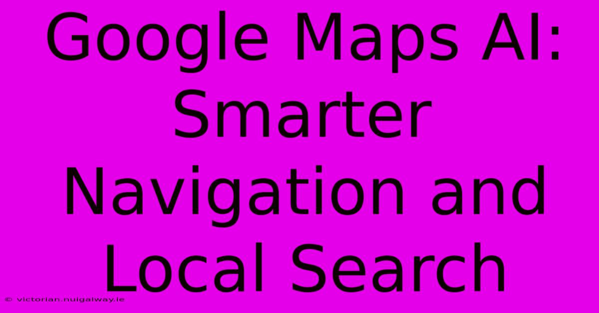 Google Maps AI: Smarter Navigation And Local Search