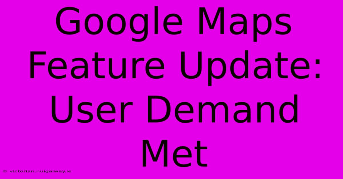 Google Maps Feature Update: User Demand Met 