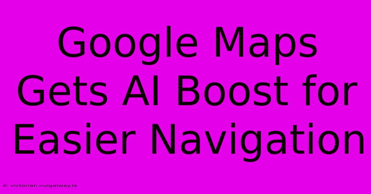 Google Maps Gets AI Boost For Easier Navigation