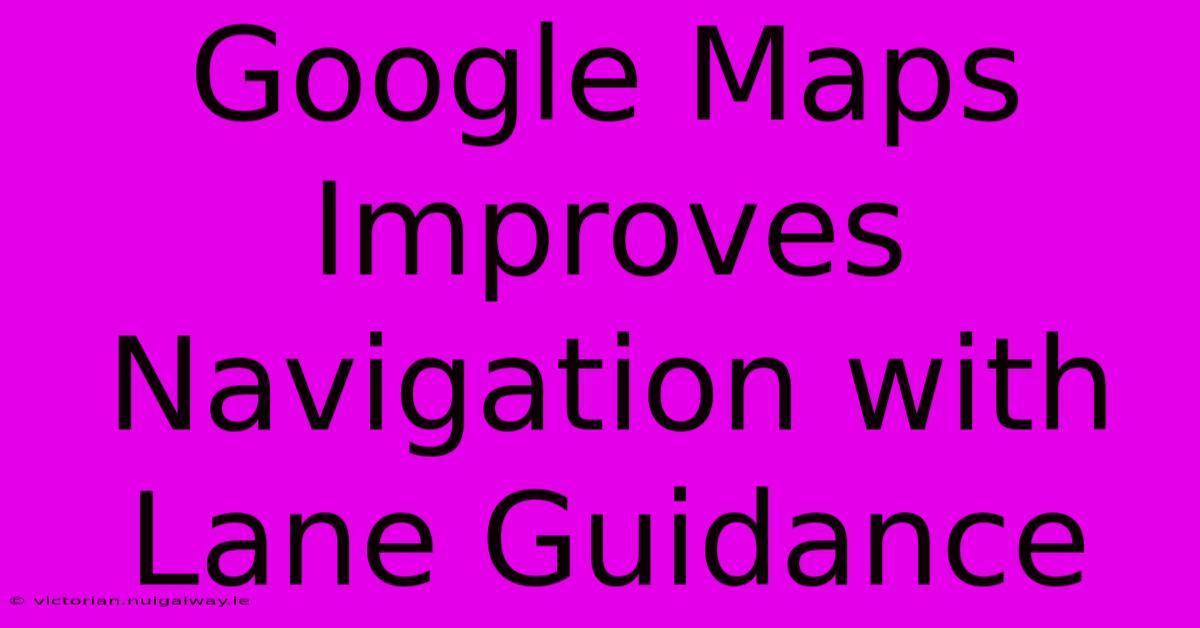 Google Maps Improves Navigation With Lane Guidance