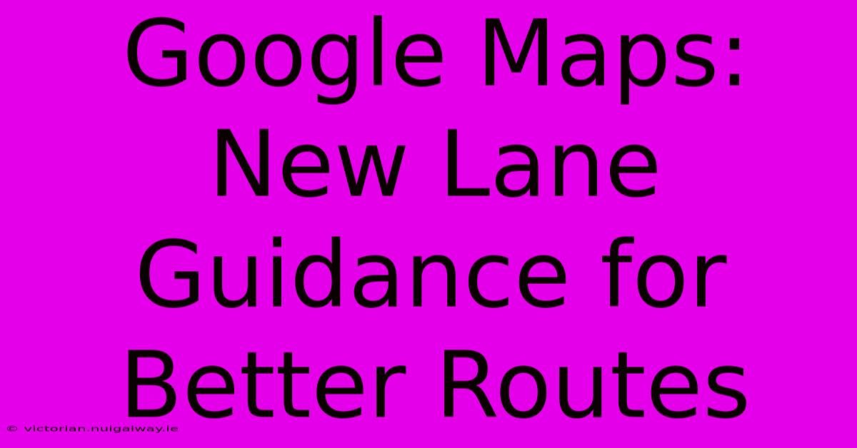 Google Maps: New Lane Guidance For Better Routes 