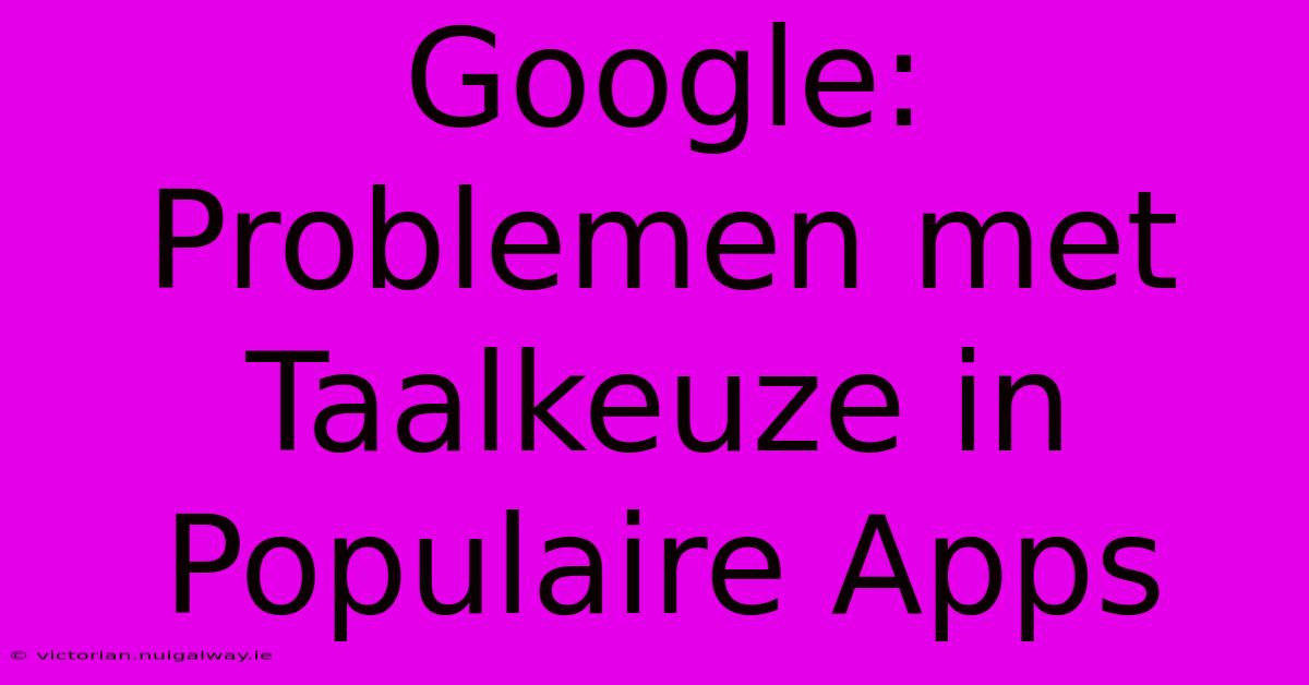 Google: Problemen Met Taalkeuze In Populaire Apps