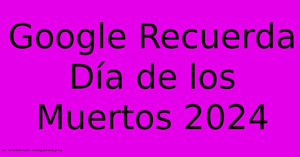 Google Recuerda Día De Los Muertos 2024