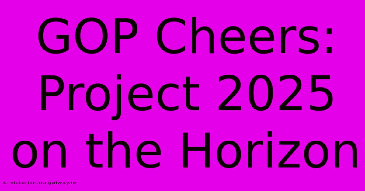 GOP Cheers: Project 2025 On The Horizon