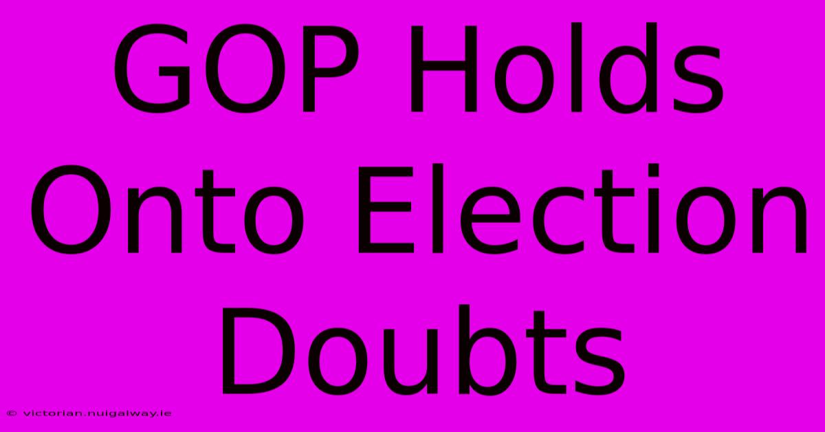 GOP Holds Onto Election Doubts