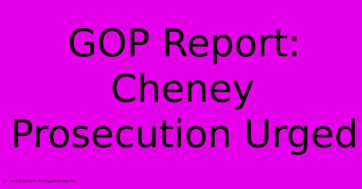 GOP Report: Cheney Prosecution Urged