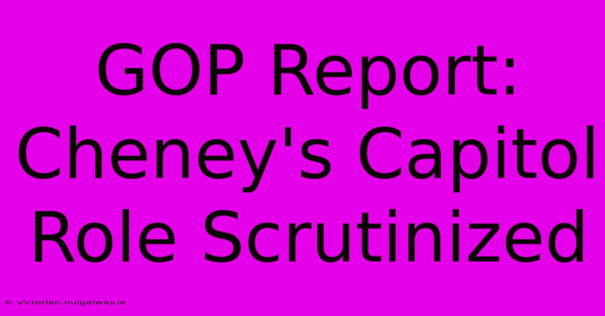 GOP Report: Cheney's Capitol Role Scrutinized