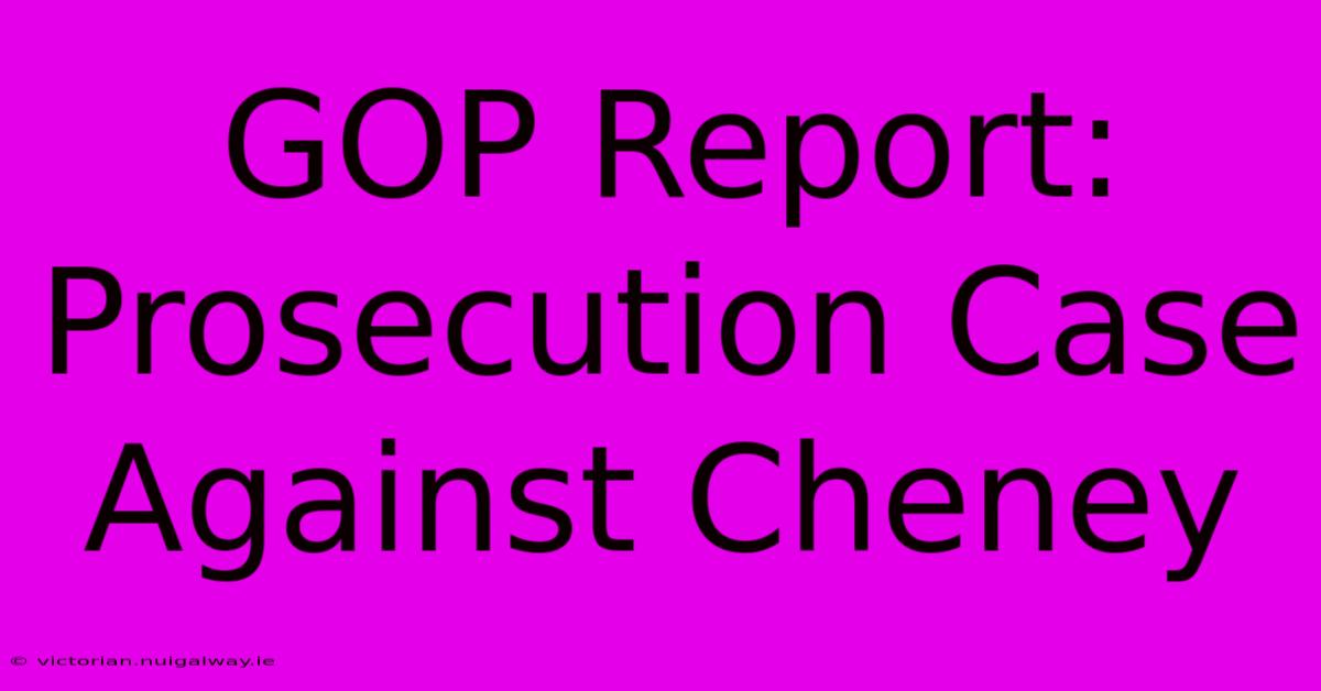 GOP Report:  Prosecution Case Against Cheney