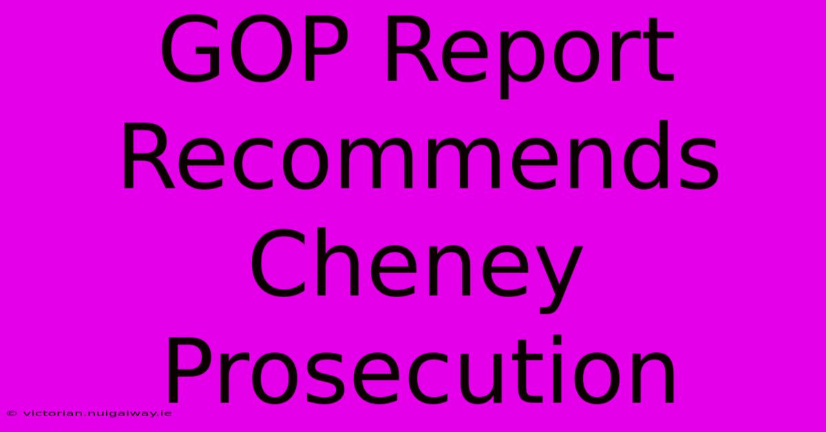 GOP Report Recommends Cheney Prosecution