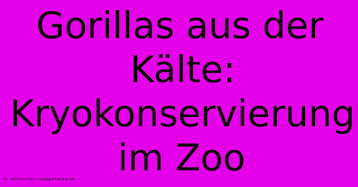 Gorillas Aus Der Kälte: Kryokonservierung Im Zoo