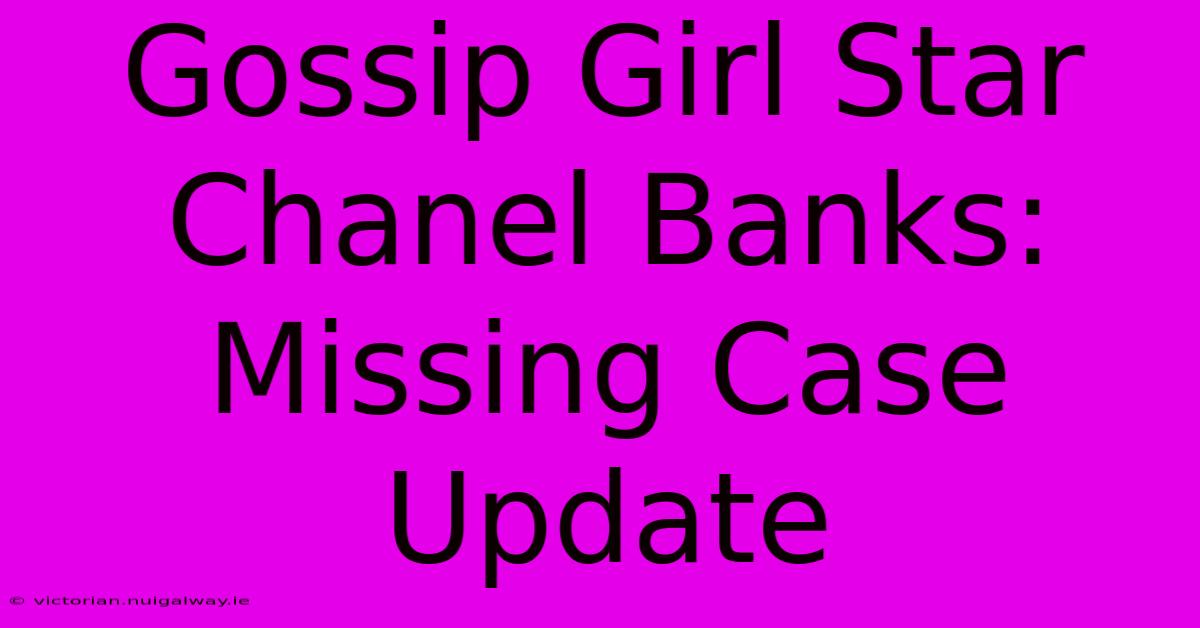 Gossip Girl Star Chanel Banks: Missing Case Update