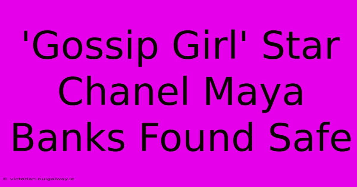 'Gossip Girl' Star Chanel Maya Banks Found Safe