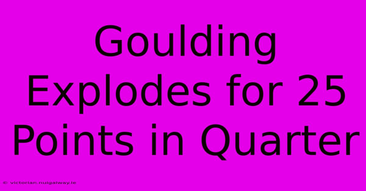 Goulding Explodes For 25 Points In Quarter 