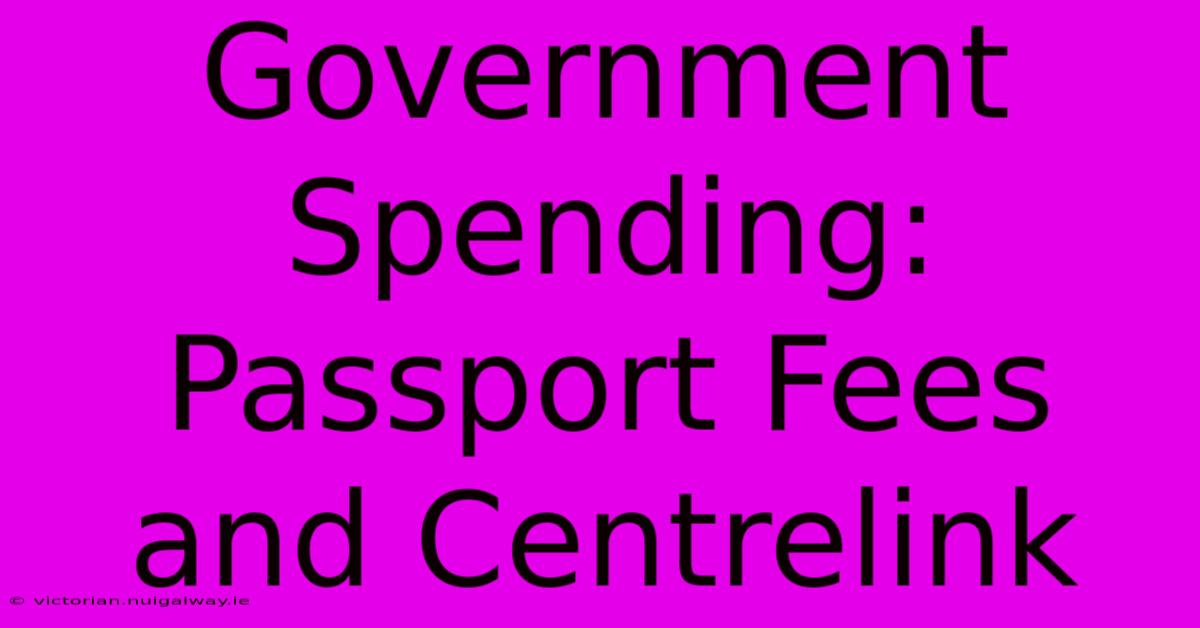 Government Spending: Passport Fees And Centrelink