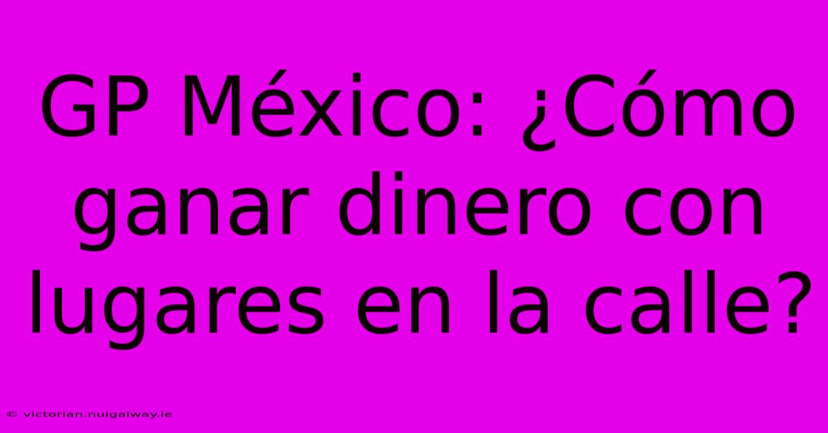 GP México: ¿Cómo Ganar Dinero Con Lugares En La Calle?