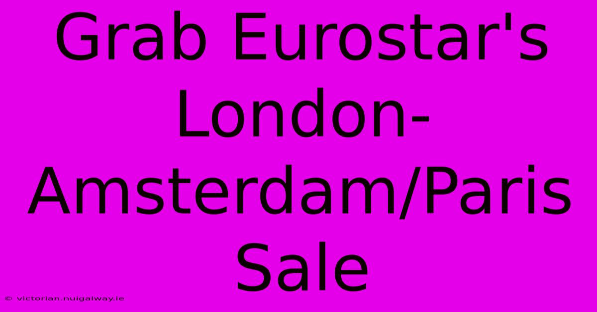 Grab Eurostar's London-Amsterdam/Paris Sale