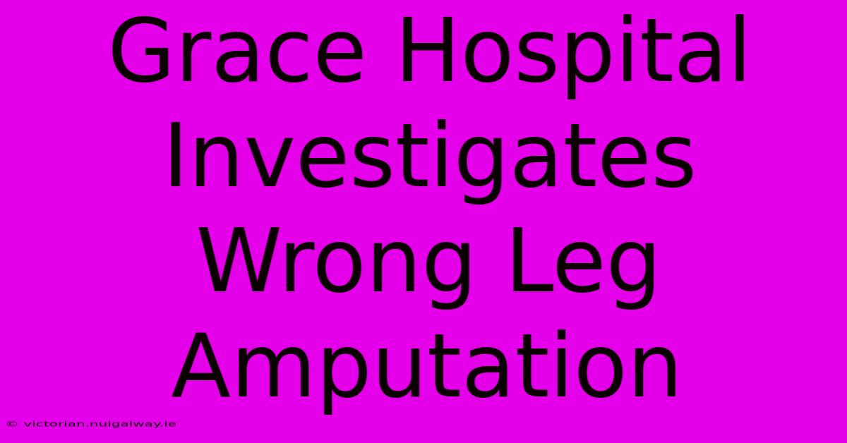 Grace Hospital Investigates Wrong Leg Amputation