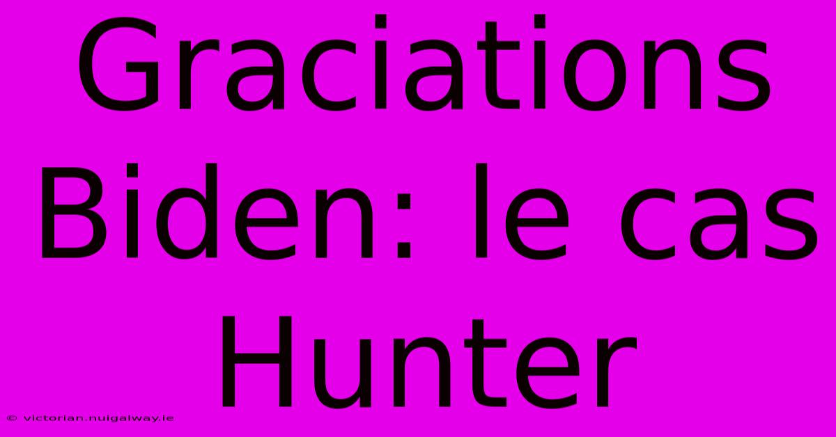 Graciations Biden: Le Cas Hunter