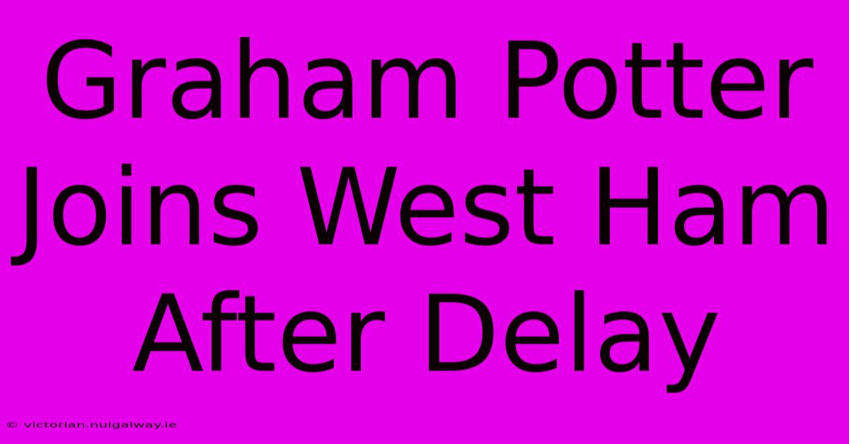 Graham Potter Joins West Ham After Delay