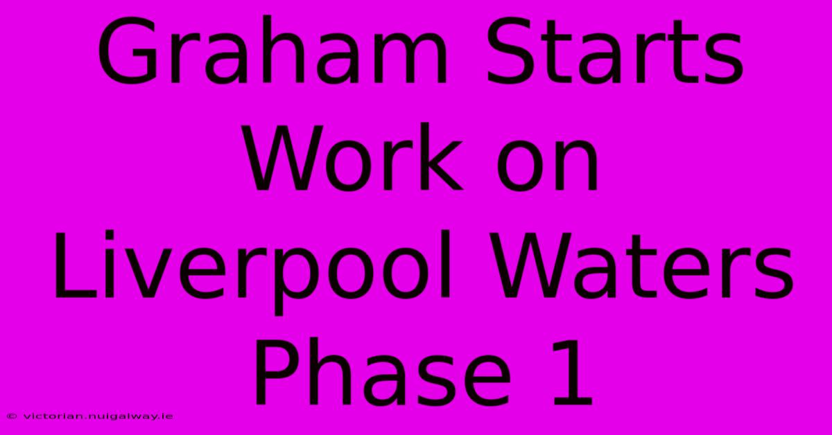 Graham Starts Work On Liverpool Waters Phase 1