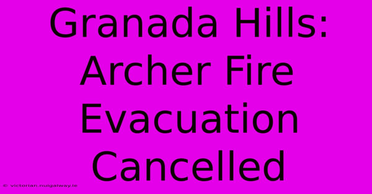 Granada Hills: Archer Fire Evacuation Cancelled