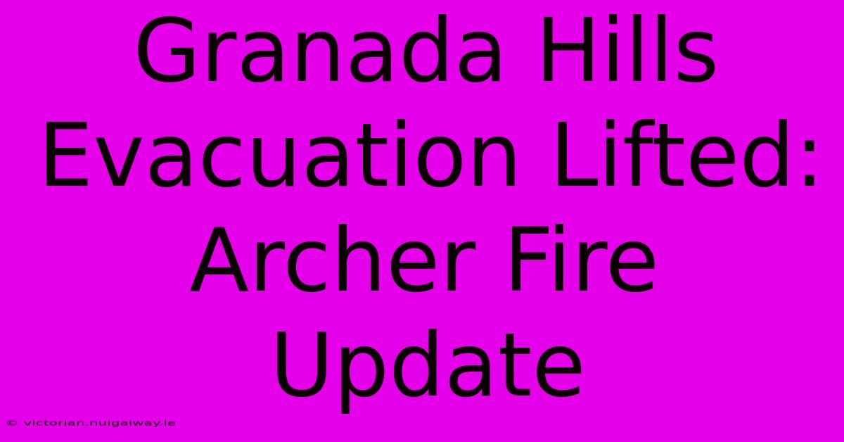 Granada Hills Evacuation Lifted: Archer Fire Update