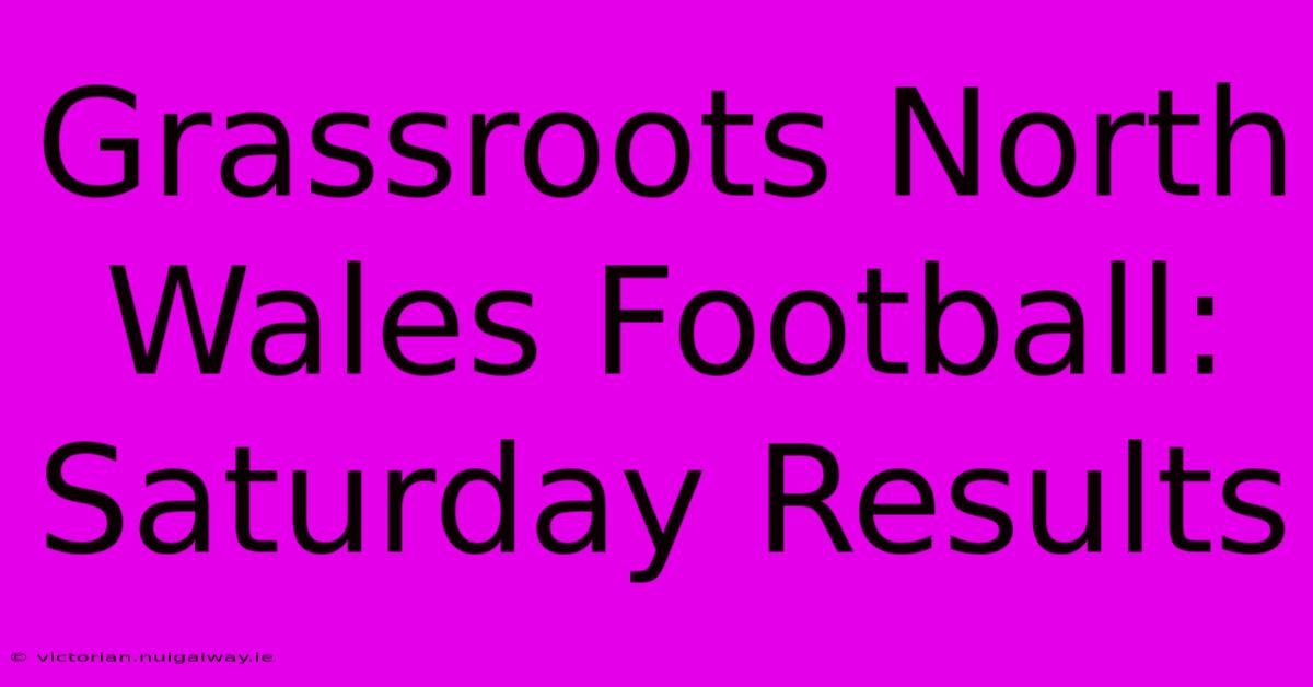 Grassroots North Wales Football: Saturday Results