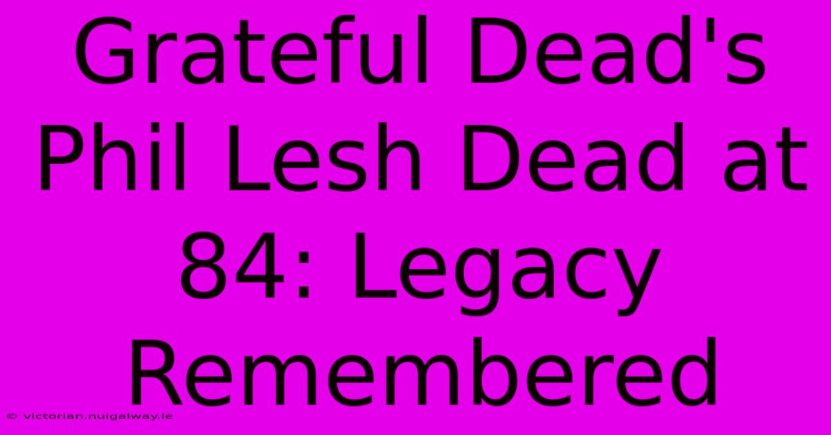 Grateful Dead's Phil Lesh Dead At 84: Legacy Remembered