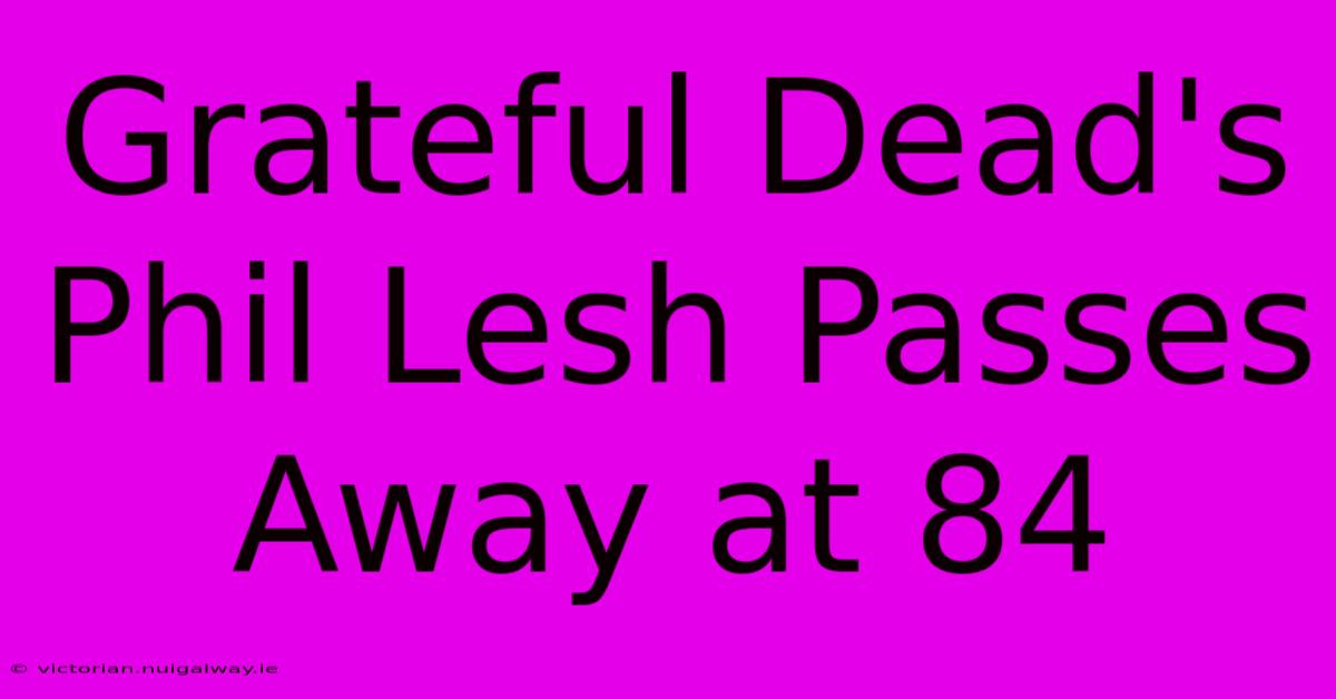 Grateful Dead's Phil Lesh Passes Away At 84