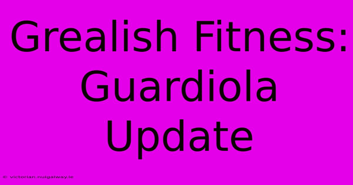 Grealish Fitness: Guardiola Update