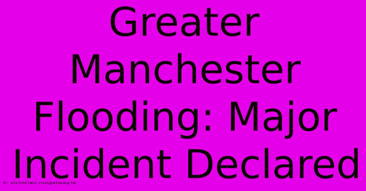 Greater Manchester Flooding: Major Incident Declared