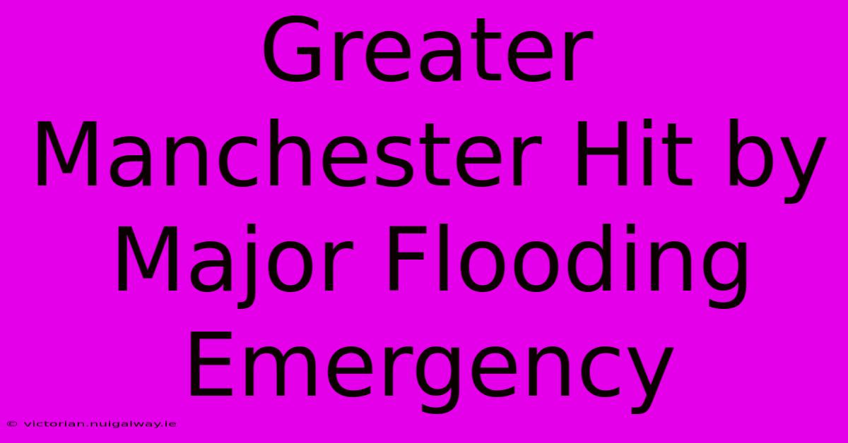 Greater Manchester Hit By Major Flooding Emergency