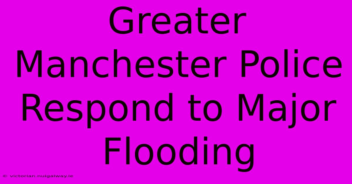 Greater Manchester Police Respond To Major Flooding