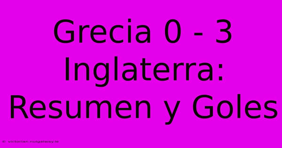 Grecia 0 - 3 Inglaterra: Resumen Y Goles