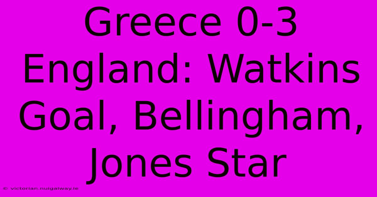 Greece 0-3 England: Watkins Goal, Bellingham, Jones Star 